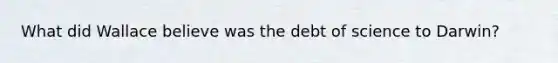 What did Wallace believe was the debt of science to Darwin?
