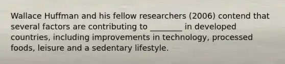 Wallace Huffman and his fellow researchers (2006) contend that several factors are contributing to ________ in developed countries, including improvements in technology, processed foods, leisure and a sedentary lifestyle.