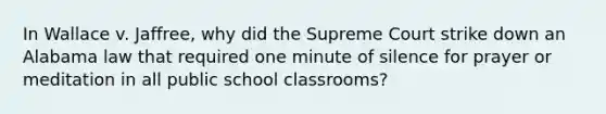 In Wallace v. Jaffree, why did the Supreme Court strike down an Alabama law that required one minute of silence for prayer or meditation in all public school classrooms?