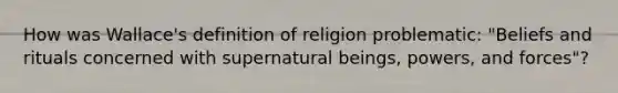 How was Wallace's definition of religion problematic: "Beliefs and rituals concerned with supernatural beings, powers, and forces"?