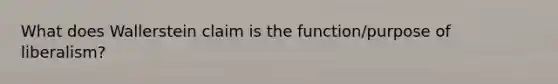 What does Wallerstein claim is the function/purpose of liberalism?