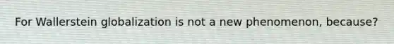 For Wallerstein globalization is not a new phenomenon, because?