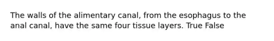 The walls of the alimentary canal, from the esophagus to the anal canal, have the same four tissue layers. True False