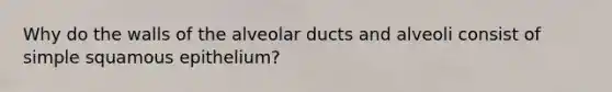 Why do the walls of the alveolar ducts and alveoli consist of simple squamous epithelium?