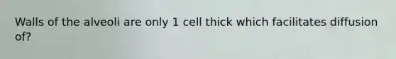 Walls of the alveoli are only 1 cell thick which facilitates diffusion of?