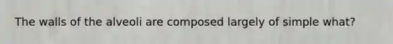 The walls of the alveoli are composed largely of simple what?