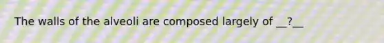 The walls of the alveoli are composed largely of __?__