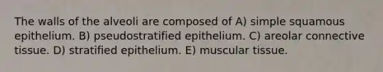 The walls of the alveoli are composed of A) simple squamous epithelium. B) pseudostratified epithelium. C) areolar connective tissue. D) stratified epithelium. E) muscular tissue.