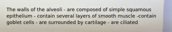 The walls of the alveoli - are composed of simple squamous epithelium - contain several layers of smooth muscle -contain goblet cells - are surrounded by cartilage - are ciliated