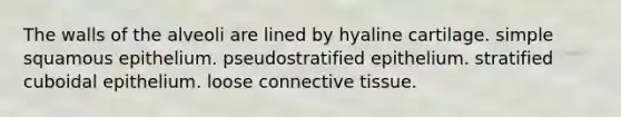 The walls of the alveoli are lined by hyaline cartilage. simple squamous epithelium. pseudostratified epithelium. stratified cuboidal epithelium. loose <a href='https://www.questionai.com/knowledge/kYDr0DHyc8-connective-tissue' class='anchor-knowledge'>connective tissue</a>.