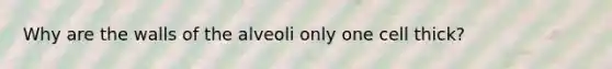 Why are the walls of the alveoli only one cell thick?