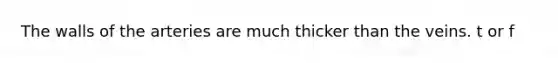 The walls of the arteries are much thicker than the veins. t or f