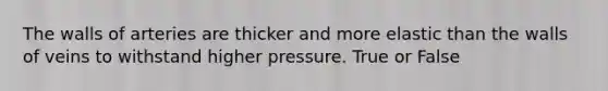 The walls of arteries are thicker and more elastic than the walls of veins to withstand higher pressure. True or False