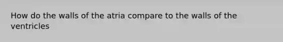 How do the walls of the atria compare to the walls of the ventricles