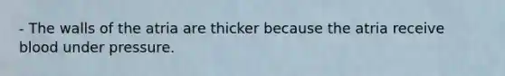 - The walls of the atria are thicker because the atria receive blood under pressure.