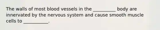 The walls of most blood vessels in the __________ body are innervated by the nervous system and cause smooth muscle cells to ___________.
