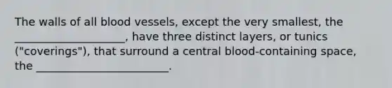 The walls of all blood vessels, except the very smallest, the ____________________, have three distinct layers, or tunics ("coverings"), that surround a central blood-containing space, the ________________________.