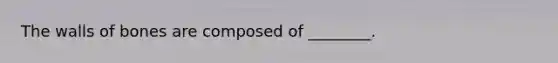 The walls of bones are composed of ________.