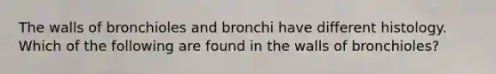 The walls of bronchioles and bronchi have different histology. Which of the following are found in the walls of bronchioles?