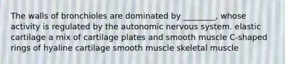 The walls of bronchioles are dominated by ________, whose activity is regulated by <a href='https://www.questionai.com/knowledge/kMqcwgxBsH-the-autonomic-nervous-system' class='anchor-knowledge'>the autonomic nervous system</a>. elastic cartilage a mix of cartilage plates and smooth muscle C-shaped rings of hyaline cartilage smooth muscle skeletal muscle