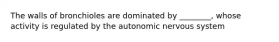 The walls of bronchioles are dominated by ________, whose activity is regulated by <a href='https://www.questionai.com/knowledge/kMqcwgxBsH-the-autonomic-nervous-system' class='anchor-knowledge'>the autonomic <a href='https://www.questionai.com/knowledge/kThdVqrsqy-nervous-system' class='anchor-knowledge'>nervous system</a></a>