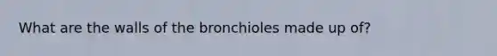 What are the walls of the bronchioles made up of?