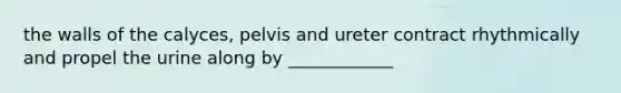 the walls of the calyces, pelvis and ureter contract rhythmically and propel the urine along by ____________