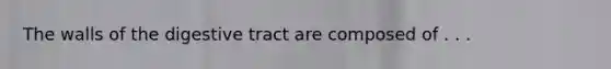 The walls of the digestive tract are composed of . . .