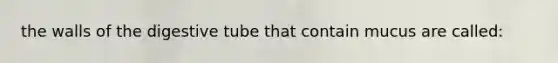 the walls of the digestive tube that contain mucus are called: