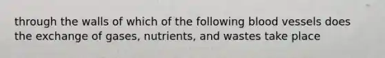 through the walls of which of the following blood vessels does the exchange of gases, nutrients, and wastes take place