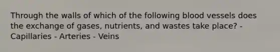 Through the walls of which of the following <a href='https://www.questionai.com/knowledge/kZJ3mNKN7P-blood-vessels' class='anchor-knowledge'>blood vessels</a> does the exchange of gases, nutrients, and wastes take place? - Capillaries - Arteries - Veins