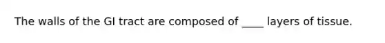 The walls of the GI tract are composed of ____ layers of tissue.