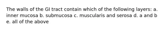 The walls of the GI tract contain which of the following layers: a. inner mucosa b. submucosa c. muscularis and serosa d. a and b e. all of the above