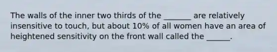 The walls of the inner two thirds of the _______ are relatively insensitive to touch, but about 10% of all women have an area of heightened sensitivity on the front wall called the ______.