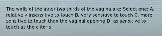 The walls of the inner two thirds of the vagina are: Select one: A. relatively insensitive to touch B. very sensitive to touch C. more sensitive to touch than the vaginal opening D. as sensitive to touch as the clitoris