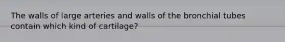 The walls of large arteries and walls of the bronchial tubes contain which kind of cartilage?