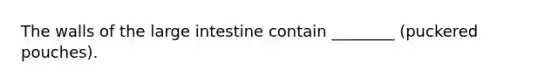 The walls of the large intestine contain ________ (puckered pouches).