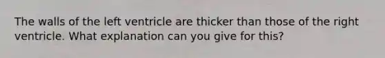 The walls of the left ventricle are thicker than those of the right ventricle. What explanation can you give for this?