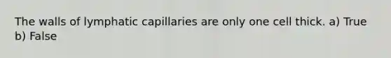 The walls of lymphatic capillaries are only one cell thick. a) True b) False