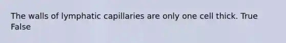 The walls of lymphatic capillaries are only one cell thick. True False