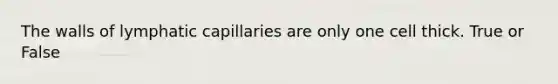 The walls of lymphatic capillaries are only one cell thick. True or False