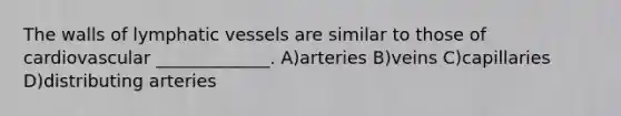 The walls of lymphatic vessels are similar to those of cardiovascular _____________. A)arteries B)veins C)capillaries D)distributing arteries