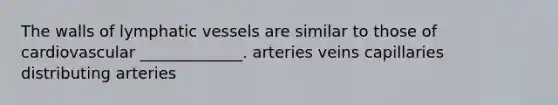 The walls of lymphatic vessels are similar to those of cardiovascular _____________. arteries veins capillaries distributing arteries