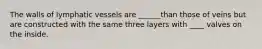 The walls of lymphatic vessels are ______than those of veins but are constructed with the same three layers with ____ valves on the inside.