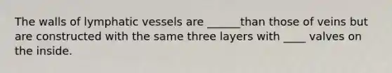 The walls of lymphatic vessels are ______than those of veins but are constructed with the same three layers with ____ valves on the inside.