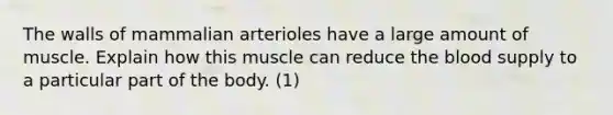 The walls of mammalian arterioles have a large amount of muscle. Explain how this muscle can reduce the blood supply to a particular part of the body. (1)