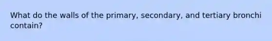 What do the walls of the primary, secondary, and tertiary bronchi contain?