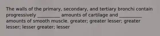 The walls of the primary, secondary, and tertiary bronchi contain progressively __________ amounts of cartilage and __________ amounts of smooth muscle. greater; greater lesser; greater lesser; lesser greater; lesser