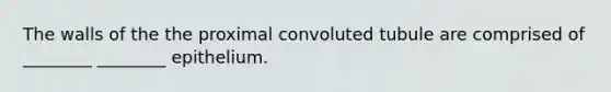 The walls of the the proximal convoluted tubule are comprised of ________ ________ epithelium.