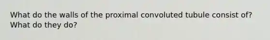 What do the walls of the proximal convoluted tubule consist of? What do they do?